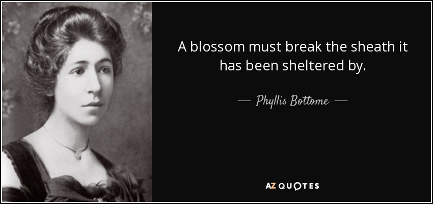 A blossom must break the sheath it has been sheltered by. - Phyllis Bottome