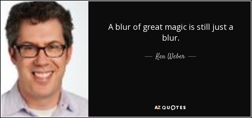 A blur of great magic is still just a blur. - Ken Weber