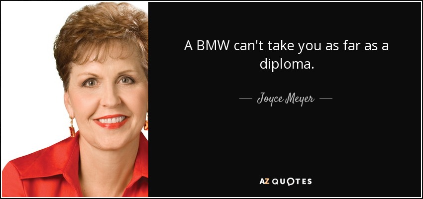 A BMW can't take you as far as a diploma. - Joyce Meyer