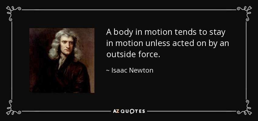 A body in motion tends to stay in motion unless acted on by an outside force. - Isaac Newton