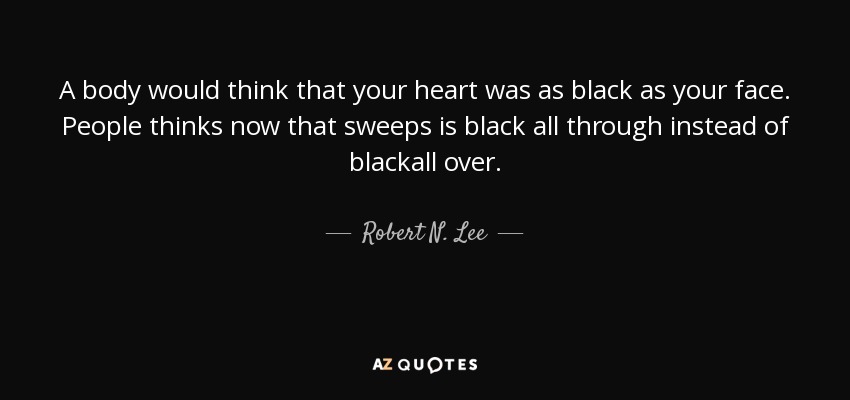 A body would think that your heart was as black as your face. People thinks now that sweeps is black all through instead of blackall over. - Robert N. Lee