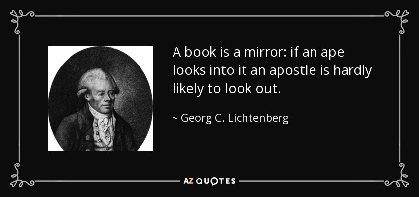A book is a mirror: if an ape looks into it an apostle is hardly likely to look out. - Georg C. Lichtenberg
