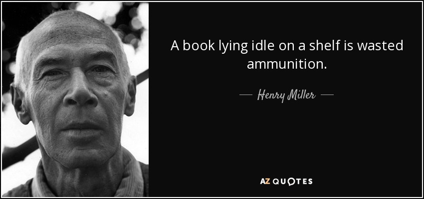 A book lying idle on a shelf is wasted ammunition. - Henry Miller