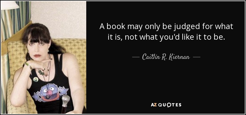 A book may only be judged for what it is, not what you'd like it to be. - Caitlín R. Kiernan
