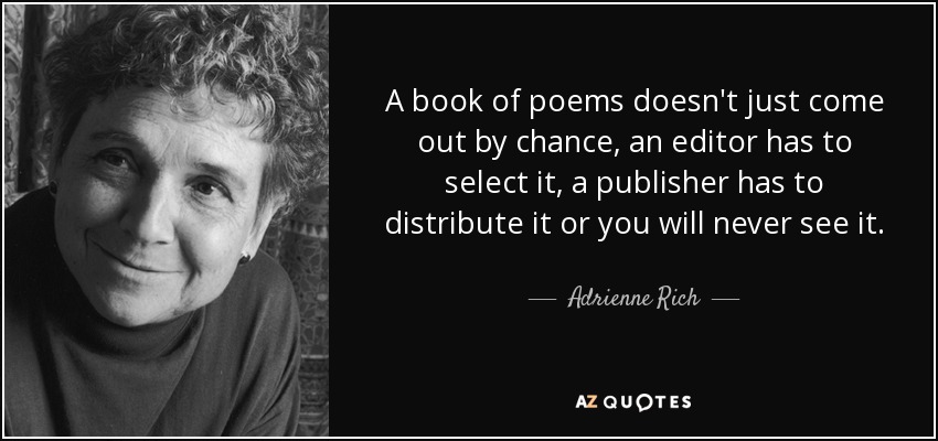 A book of poems doesn't just come out by chance, an editor has to select it, a publisher has to distribute it or you will never see it. - Adrienne Rich
