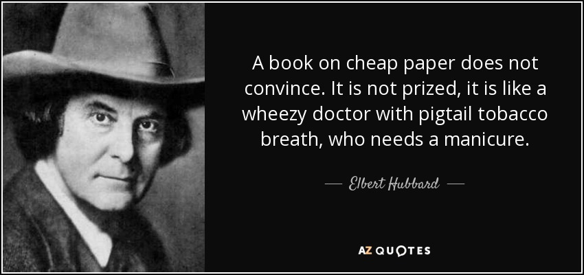 A book on cheap paper does not convince. It is not prized, it is like a wheezy doctor with pigtail tobacco breath, who needs a manicure. - Elbert Hubbard