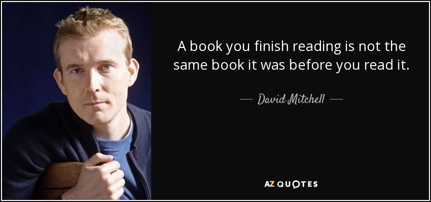 A book you finish reading is not the same book it was before you read it. - David Mitchell