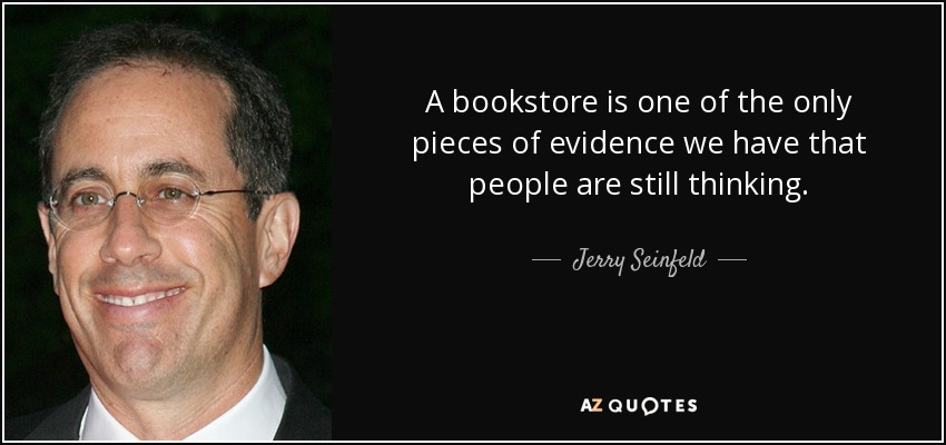 A bookstore is one of the only pieces of evidence we have that people are still thinking. - Jerry Seinfeld