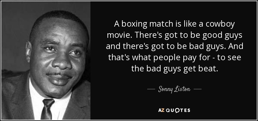A boxing match is like a cowboy movie. There's got to be good guys and there's got to be bad guys. And that's what people pay for - to see the bad guys get beat. - Sonny Liston