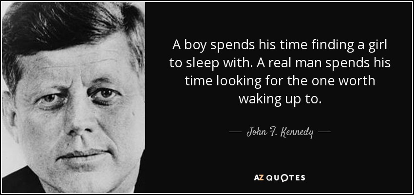 A boy spends his time finding a girl to sleep with. A real man spends his time looking for the one worth waking up to. - John F. Kennedy