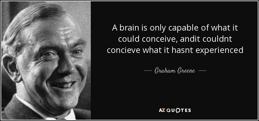 A brain is only capable of what it could conceive, andit couldnt concieve what it hasnt experienced - Graham Greene