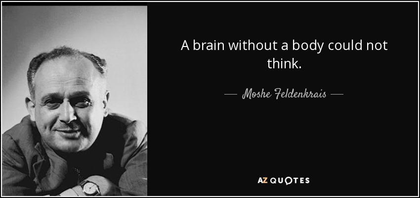 A brain without a body could not think. - Moshe Feldenkrais
