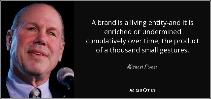 A brand is a living entity-and it is enriched or undermined cumulatively over time, the product of a thousand small gestures. - Michael Eisner