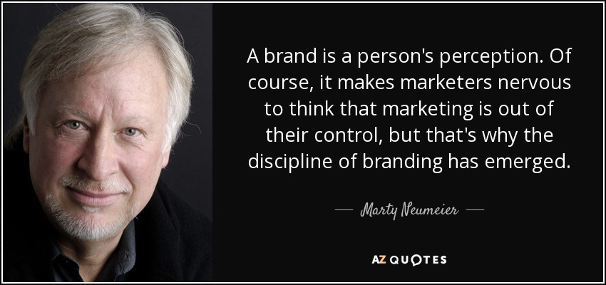 A brand is a person's perception. Of course, it makes marketers nervous to think that marketing is out of their control, but that's why the discipline of branding has emerged. - Marty Neumeier