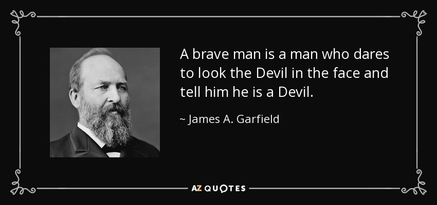 A brave man is a man who dares to look the Devil in the face and tell him he is a Devil. - James A. Garfield