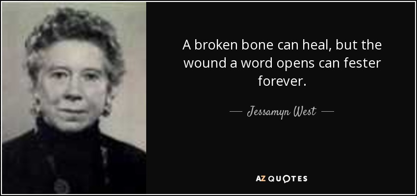 A broken bone can heal, but the wound a word opens can fester forever. - Jessamyn West