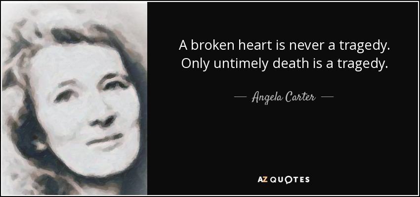 A broken heart is never a tragedy. Only untimely death is a tragedy. - Angela Carter