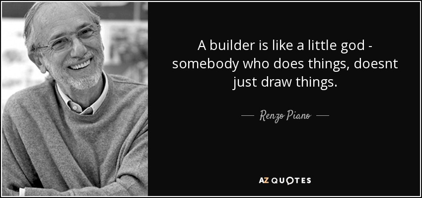 A builder is like a little god - somebody who does things, doesnt just draw things. - Renzo Piano