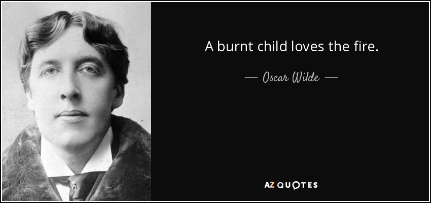 A burnt child loves the fire. - Oscar Wilde
