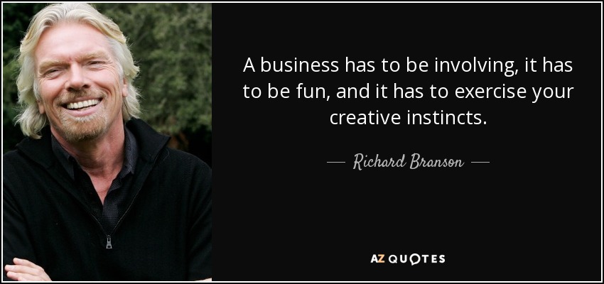 A business has to be involving, it has to be fun, and it has to exercise your creative instincts. - Richard Branson