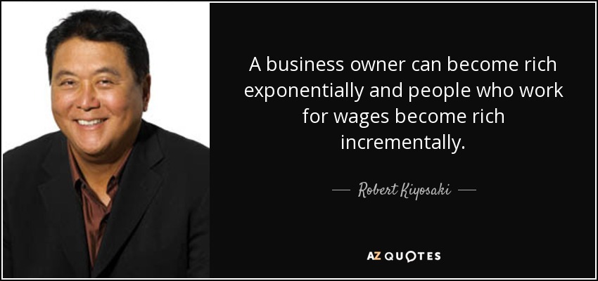 A business owner can become rich exponentially and people who work for wages become rich incrementally. - Robert Kiyosaki