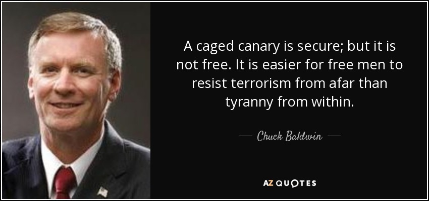 A caged canary is secure; but it is not free. It is easier for free men to resist terrorism from afar than tyranny from within. - Chuck Baldwin