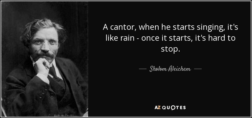 A cantor, when he starts singing, it's like rain - once it starts, it's hard to stop. - Sholom Aleichem