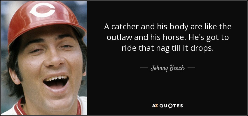 A catcher and his body are like the outlaw and his horse. He's got to ride that nag till it drops. - Johnny Bench