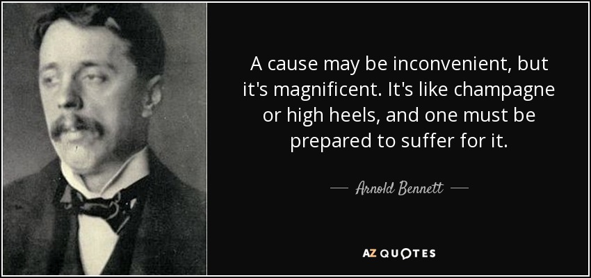 A cause may be inconvenient, but it's magnificent. It's like champagne or high heels, and one must be prepared to suffer for it. - Arnold Bennett