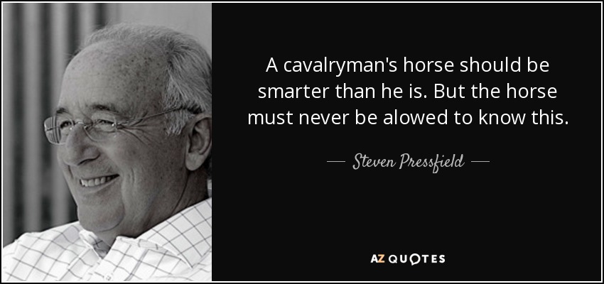 A cavalryman's horse should be smarter than he is. But the horse must never be alowed to know this. - Steven Pressfield