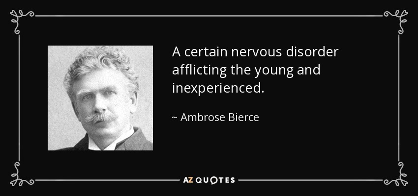 A certain nervous disorder afflicting the young and inexperienced. - Ambrose Bierce