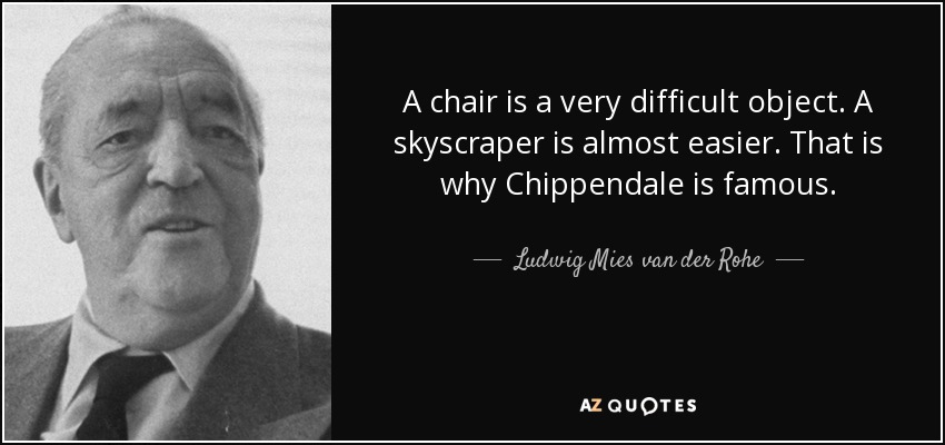 A chair is a very difficult object. A skyscraper is almost easier. That is why Chippendale is famous. - Ludwig Mies van der Rohe