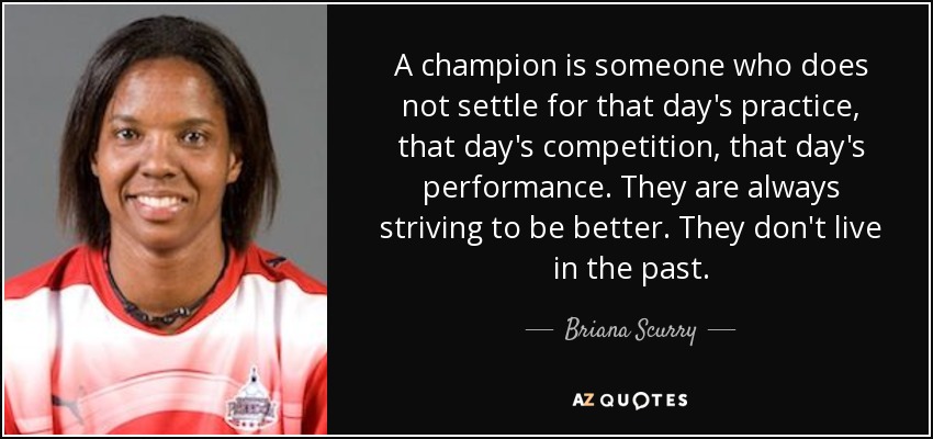 A champion is someone who does not settle for that day's practice, that day's competition, that day's performance. They are always striving to be better. They don't live in the past. - Briana Scurry