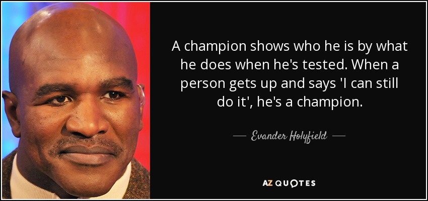 A champion shows who he is by what he does when he's tested. When a person gets up and says 'I can still do it', he's a champion. - Evander Holyfield