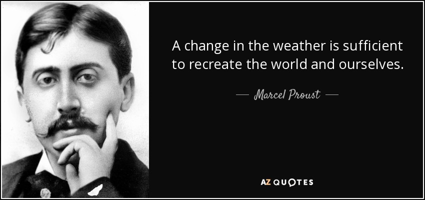 A change in the weather is sufficient to recreate the world and ourselves. - Marcel Proust