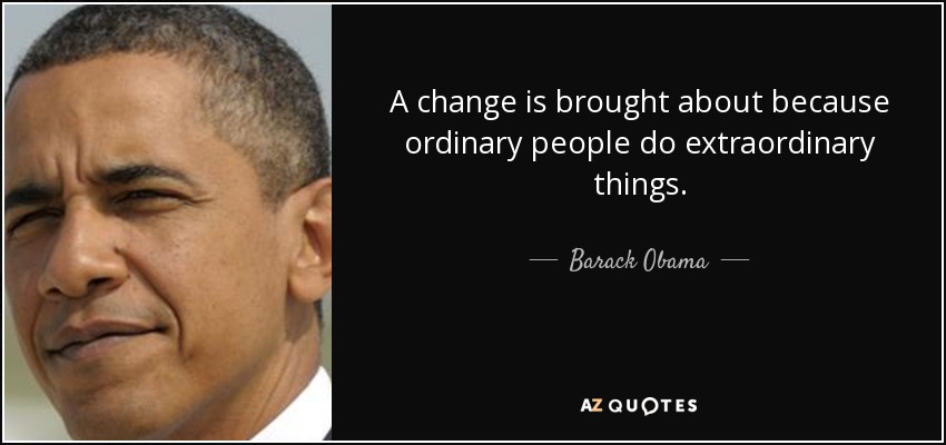 A change is brought about because ordinary people do extraordinary things. - Barack Obama