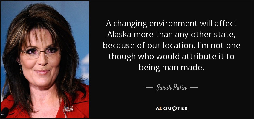 A changing environment will affect Alaska more than any other state, because of our location. I'm not one though who would attribute it to being man-made. - Sarah Palin