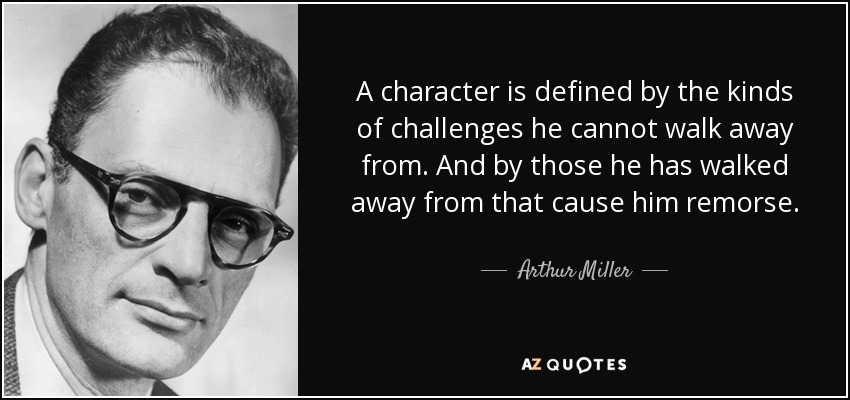 A character is defined by the kinds of challenges he cannot walk away from. And by those he has walked away from that cause him remorse. - Arthur Miller