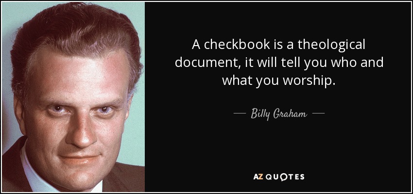 A checkbook is a theological document, it will tell you who and what you worship. - Billy Graham