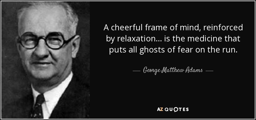 A cheerful frame of mind, reinforced by relaxation... is the medicine that puts all ghosts of fear on the run. - George Matthew Adams