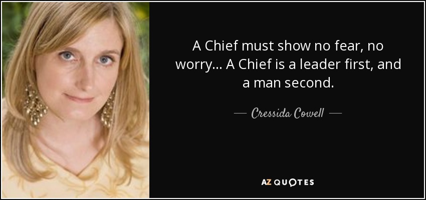 A Chief must show no fear, no worry... A Chief is a leader first, and a man second. - Cressida Cowell