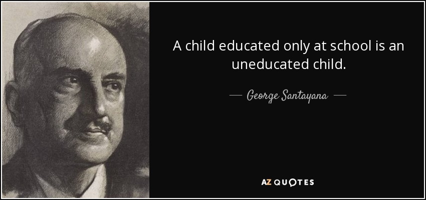 A child educated only at school is an uneducated child. - George Santayana