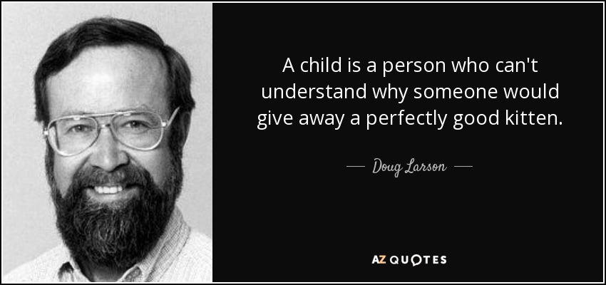 A child is a person who can't understand why someone would give away a perfectly good kitten. - Doug Larson