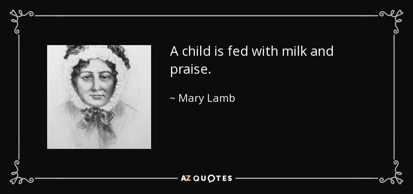 A child is fed with milk and praise. - Mary Lamb