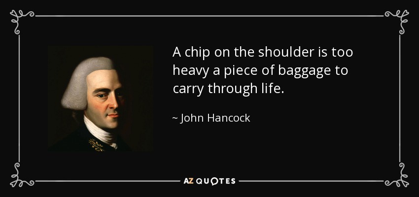 A chip on the shoulder is too heavy a piece of baggage to carry through life. - John Hancock