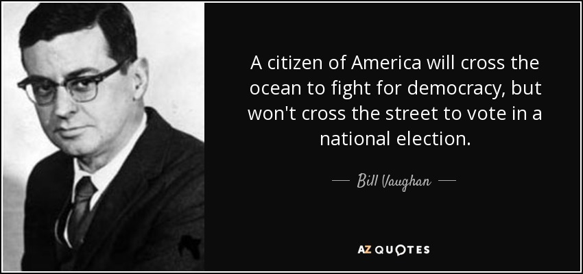 A citizen of America will cross the ocean to fight for democracy, but won't cross the street to vote in a national election. - Bill Vaughan