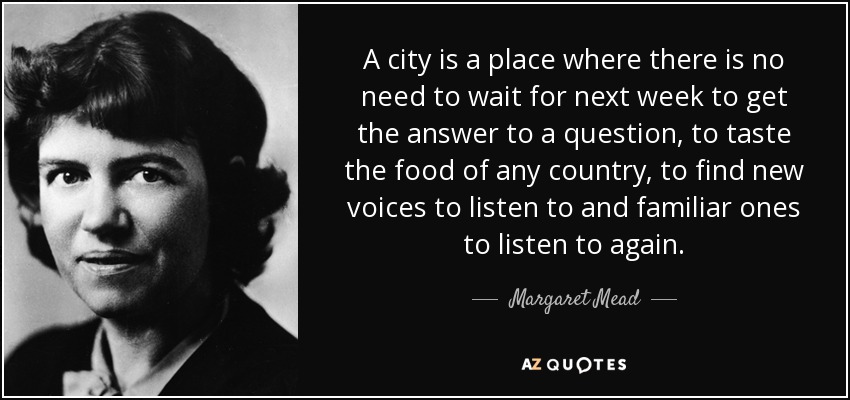 A city is a place where there is no need to wait for next week to get the answer to a question, to taste the food of any country, to find new voices to listen to and familiar ones to listen to again. - Margaret Mead