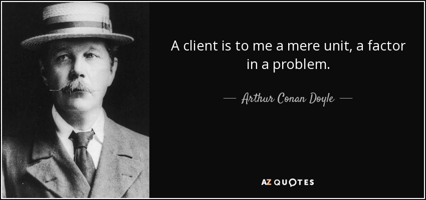 A client is to me a mere unit, a factor in a problem. - Arthur Conan Doyle
