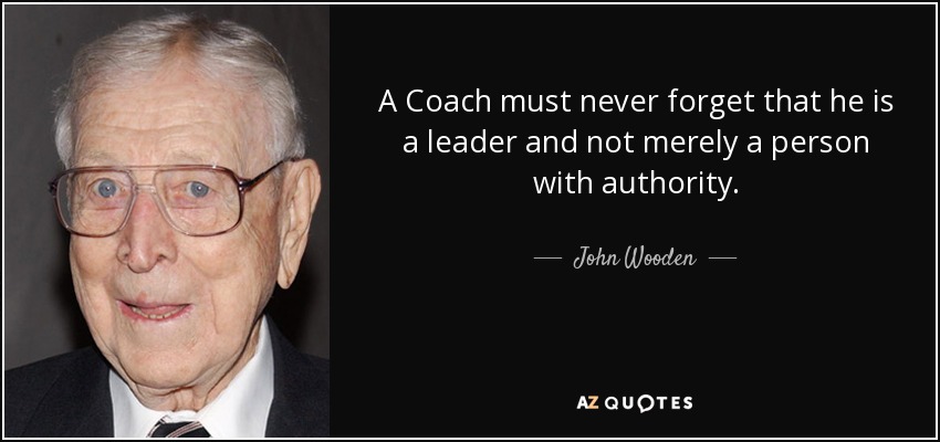 A Coach must never forget that he is a leader and not merely a person with authority. - John Wooden