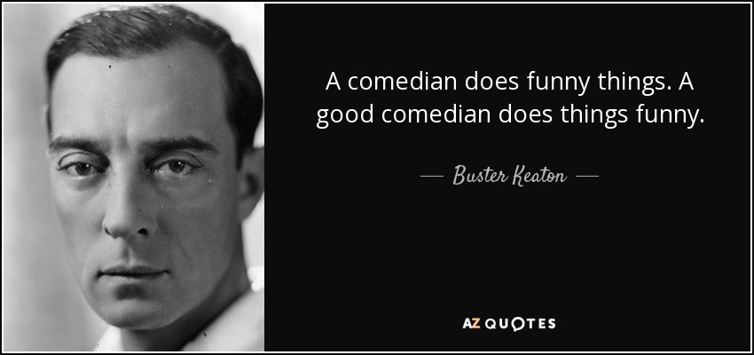 A comedian does funny things. A good comedian does things funny. - Buster Keaton